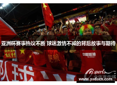 亚洲杯赛事热议不断 球迷激情不减的背后故事与期待