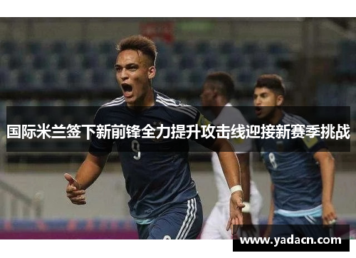 国际米兰签下新前锋全力提升攻击线迎接新赛季挑战