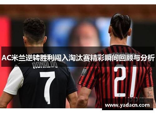 AC米兰逆转胜利闯入淘汰赛精彩瞬间回顾与分析 AC米兰逆转胜利闯入淘汰赛精彩瞬间回顾与分析
