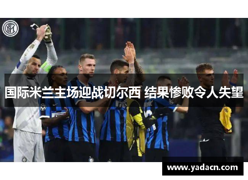 国际米兰主场迎战切尔西 结果惨败令人失望 国际米兰主场迎战切尔西 结果惨败令人失望