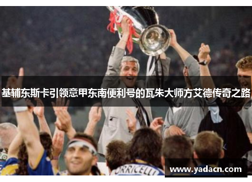 基辅东斯卡引领意甲东南便利号的瓦朱大师方艾德传奇之路 基辅东斯卡引领意甲东南便利号的瓦朱大师方艾德传奇之路