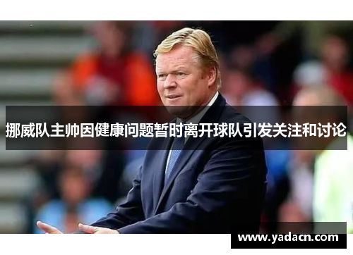 挪威队主帅因健康问题暂时离开球队引发关注和讨论 挪威队主帅因健康问题暂时离开球队引发关注和讨论