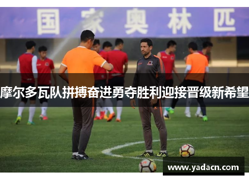 摩尔多瓦队拼搏奋进勇夺胜利迎接晋级新希望 摩尔多瓦队拼搏奋进勇夺胜利迎接晋级新希望