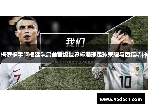 梅罗携手阿根廷队昂首晋级世界杯展现足球荣耀与团结精神