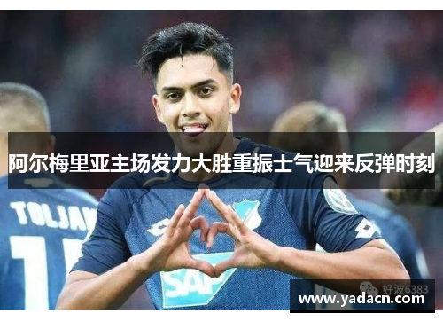 阿尔梅里亚主场发力大胜重振士气迎来反弹时刻 阿尔梅里亚主场发力大胜重振士气迎来反弹时刻