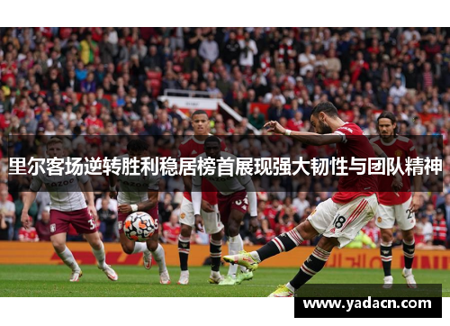 里尔客场逆转胜利稳居榜首展现强大韧性与团队精神 里尔客场逆转胜利稳居榜首展现强大韧性与团队精神