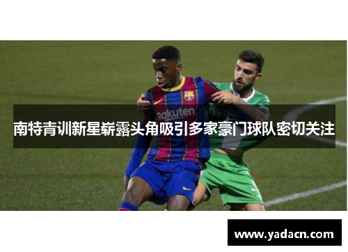 南特青训新星崭露头角吸引多家豪门球队密切关注