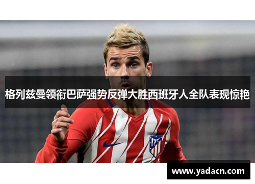 格列兹曼领衔巴萨强势反弹大胜西班牙人全队表现惊艳