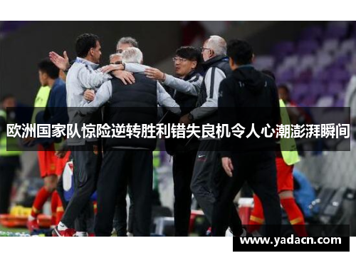 欧洲国家队惊险逆转胜利错失良机令人心潮澎湃瞬间