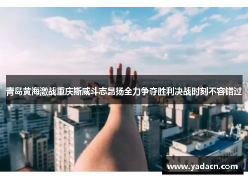 青岛黄海激战重庆斯威斗志昂扬全力争夺胜利决战时刻不容错过