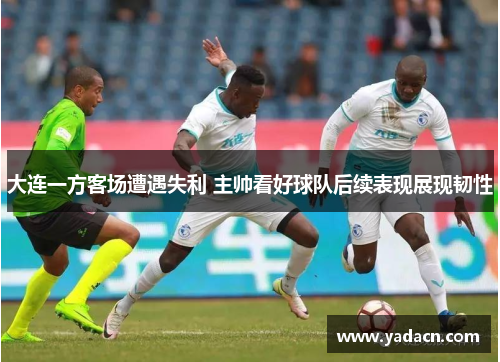 大连一方客场遭遇失利 主帅看好球队后续表现展现韧性