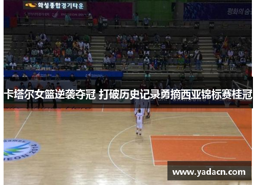 卡塔尔女篮逆袭夺冠 打破历史记录勇摘西亚锦标赛桂冠