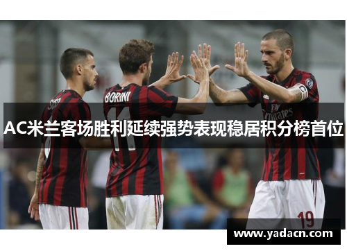 AC米兰客场胜利延续强势表现稳居积分榜首位
