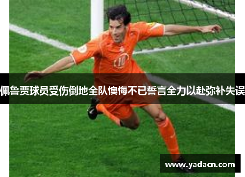 佩鲁贾球员受伤倒地全队懊悔不已誓言全力以赴弥补失误